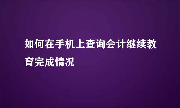如何在手机上查询会计继续教育完成情况