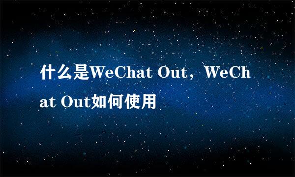 什么是WeChat Out，WeChat Out如何使用
