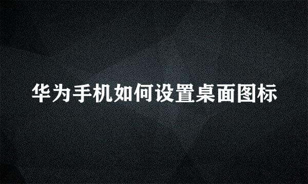 华为手机如何设置桌面图标