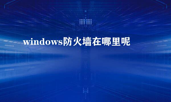 windows防火墙在哪里呢