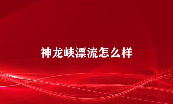 神龙峡漂流怎么样