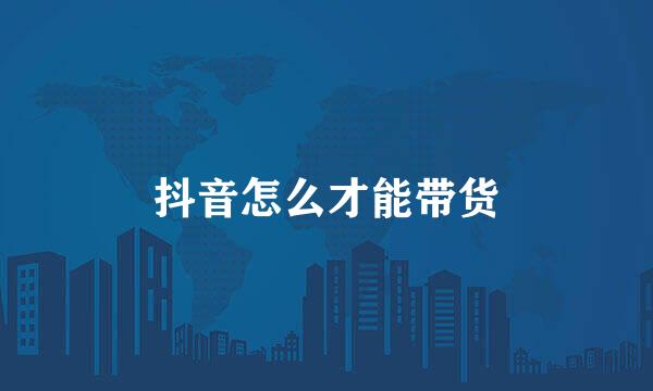 抖音怎么才能带货