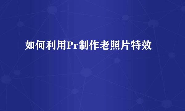 如何利用Pr制作老照片特效