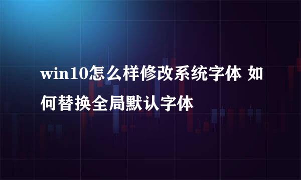 win10怎么样修改系统字体 如何替换全局默认字体