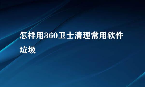怎样用360卫士清理常用软件垃圾