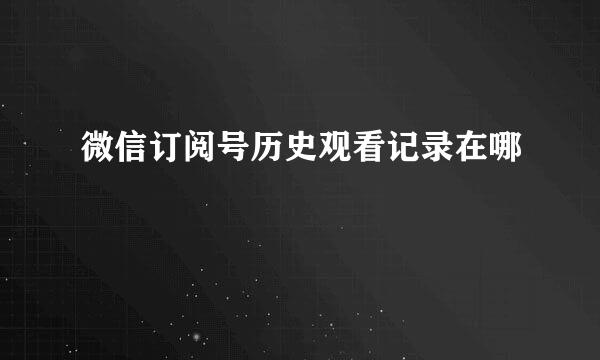 微信订阅号历史观看记录在哪