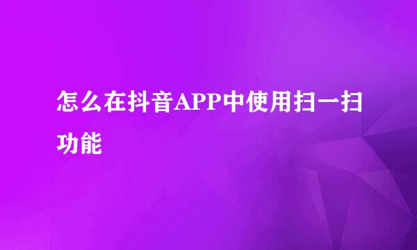 怎么在抖音APP中使用扫一扫功能