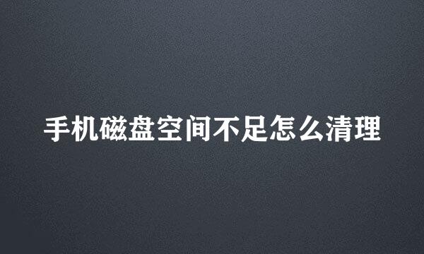 手机磁盘空间不足怎么清理
