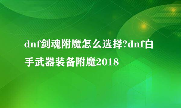 dnf剑魂附魔怎么选择?dnf白手武器装备附魔2018
