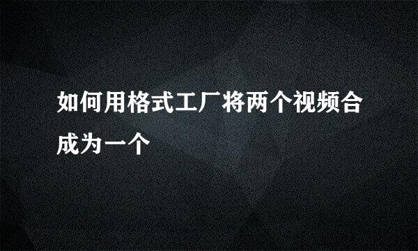 如何用格式工厂将两个视频合成为一个
