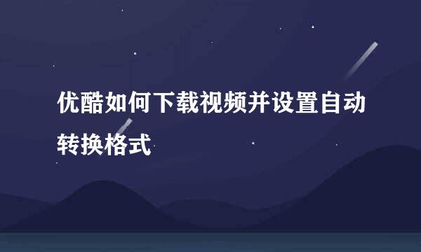 优酷如何下载视频并设置自动转换格式