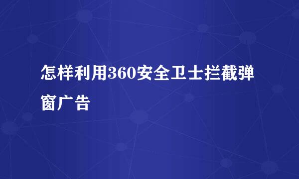 怎样利用360安全卫士拦截弹窗广告