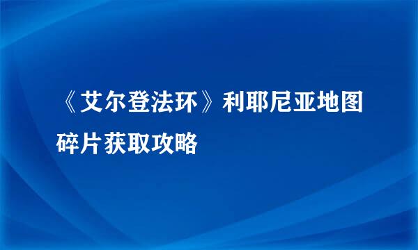 《艾尔登法环》利耶尼亚地图碎片获取攻略