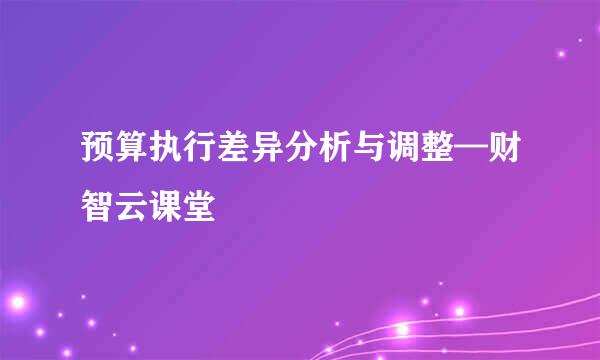 预算执行差异分析与调整—财智云课堂