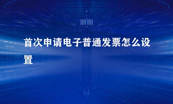 首次申请电子普通发票怎么设置