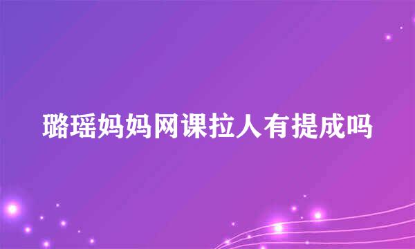 璐瑶妈妈网课拉人有提成吗