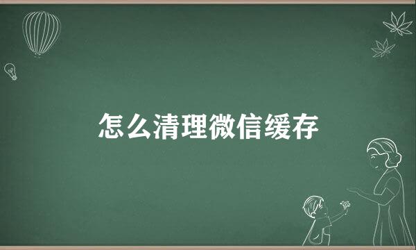 怎么清理微信缓存