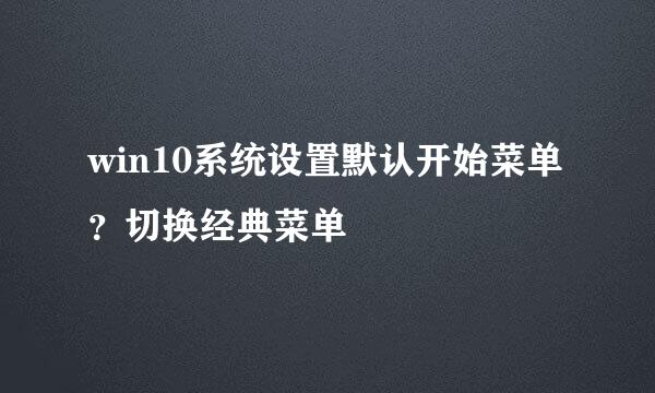 win10系统设置默认开始菜单？切换经典菜单