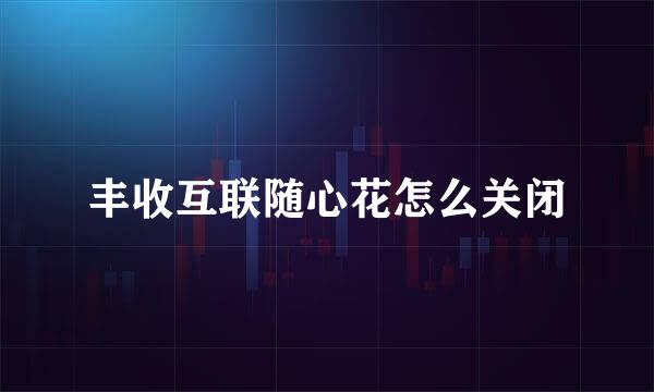 丰收互联随心花怎么关闭
