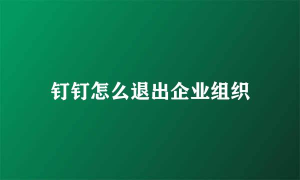 钉钉怎么退出企业组织