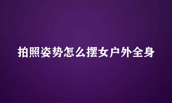 拍照姿势怎么摆女户外全身