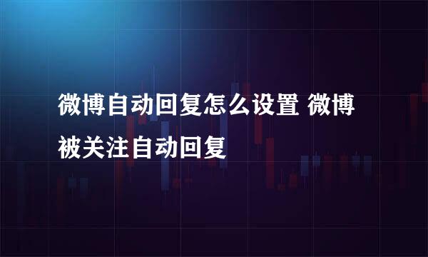 微博自动回复怎么设置 微博被关注自动回复