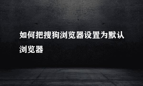 如何把搜狗浏览器设置为默认浏览器