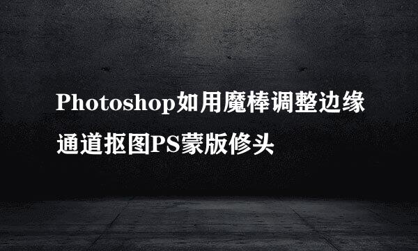 Photoshop如用魔棒调整边缘通道抠图PS蒙版修头