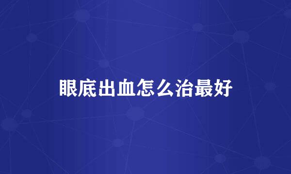 眼底出血怎么治最好