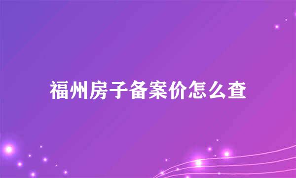 福州房子备案价怎么查