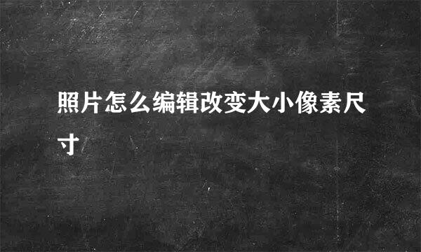 照片怎么编辑改变大小像素尺寸
