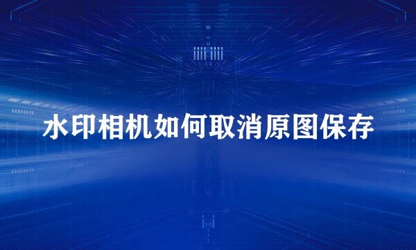 水印相机如何取消原图保存