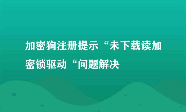 加密狗注册提示“未下载读加密锁驱动“问题解决