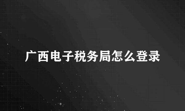 广西电子税务局怎么登录
