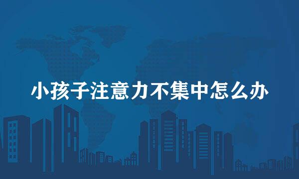 小孩子注意力不集中怎么办