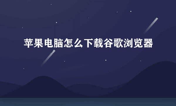 苹果电脑怎么下载谷歌浏览器
