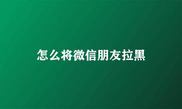 怎么将微信朋友拉黑