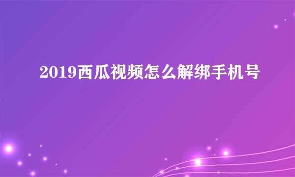 2019西瓜视频怎么解绑手机号