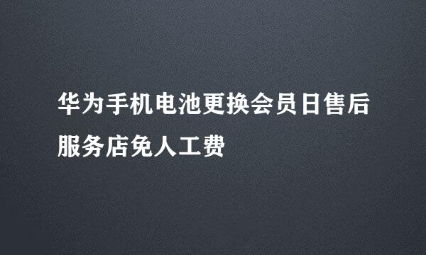 华为手机电池更换会员日售后服务店免人工费