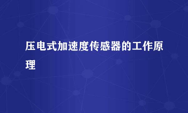 压电式加速度传感器的工作原理