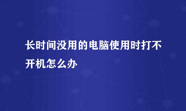 长时间没用的电脑使用时打不开机怎么办