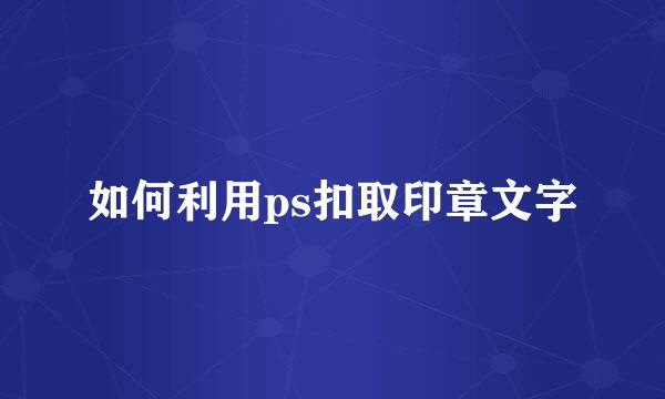如何利用ps扣取印章文字