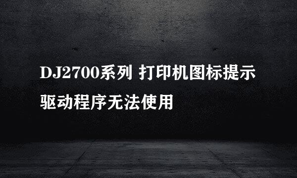DJ2700系列 打印机图标提示驱动程序无法使用