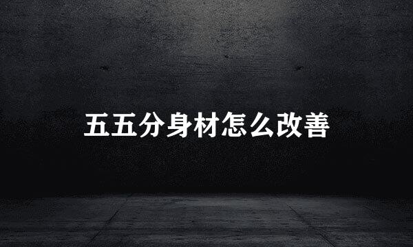 五五分身材怎么改善