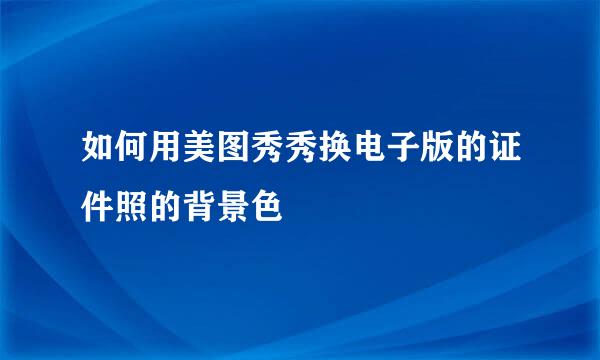 如何用美图秀秀换电子版的证件照的背景色