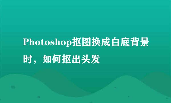 Photoshop抠图换成白底背景时，如何抠出头发
