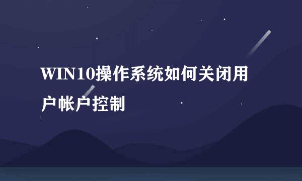 WIN10操作系统如何关闭用户帐户控制