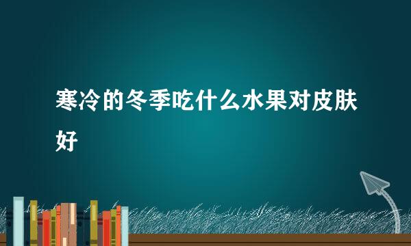 寒冷的冬季吃什么水果对皮肤好