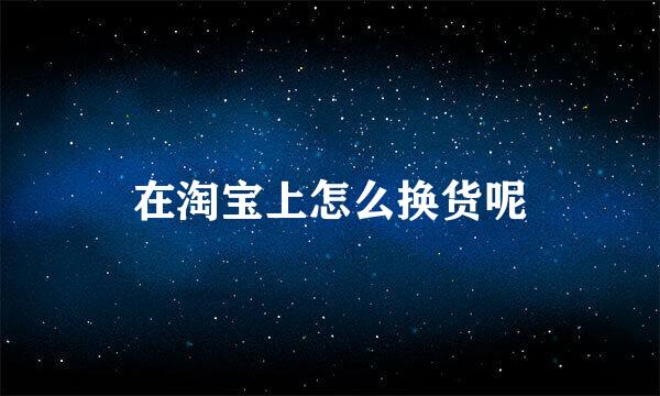 在淘宝上怎么换货呢
