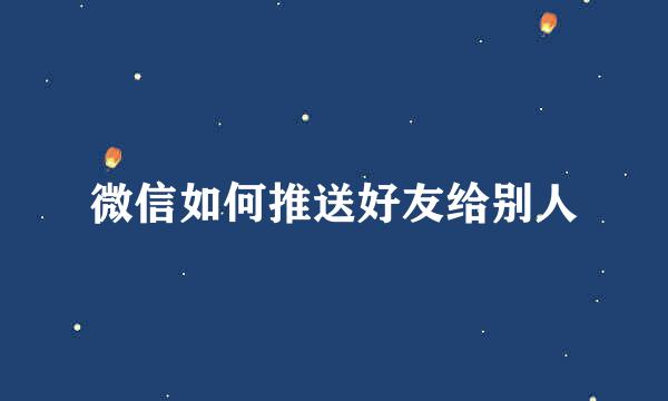 微信如何推送好友给别人